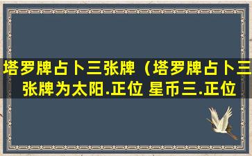 塔罗牌占卜三张牌（塔罗牌占卜三张牌为太阳.正位 星币三.正位 隐者.逆位）